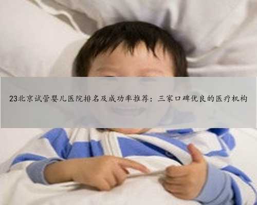 23北京试管婴儿医院排名及成功率推荐：三家口碑优良的医疗机构