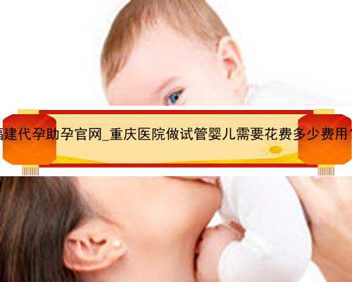 福建代孕助孕官网_重庆医院做试管婴儿需要花费多少费用？